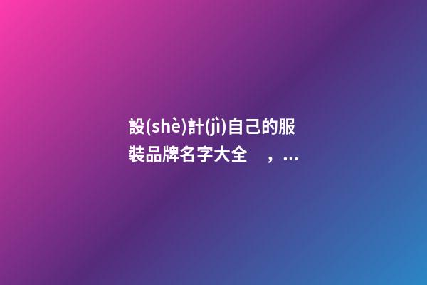 設(shè)計(jì)自己的服裝品牌名字大全，服裝品牌名當(dāng)怎么設(shè)計(jì)？